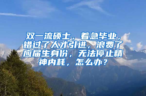 双一流硕士，着急毕业，错过了人才引进，浪费了应届生身份，无法停止精神内耗，怎么办？