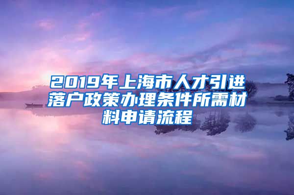 2019年上海市人才引进落户政策办理条件所需材料申请流程