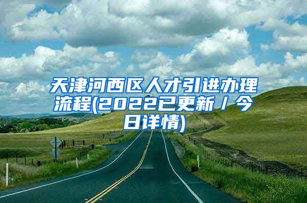 天津河西区人才引进办理流程(2022已更新／今日详情)