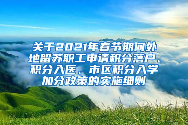 关于2021年春节期间外地留苏职工申请积分落户、积分入医、市区积分入学加分政策的实施细则