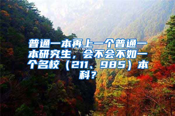 普通一本再上一个普通一本研究生，会不会不如一个名校（211、985）本科？