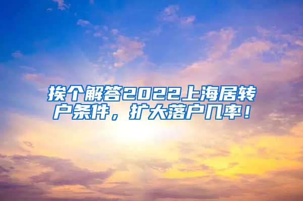 挨个解答2022上海居转户条件，扩大落户几率！