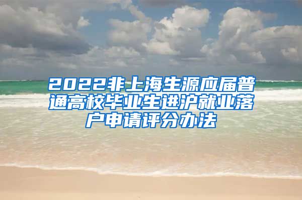 2022非上海生源应届普通高校毕业生进沪就业落户申请评分办法