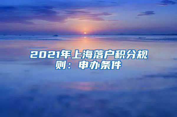 2021年上海落户积分规则：申办条件