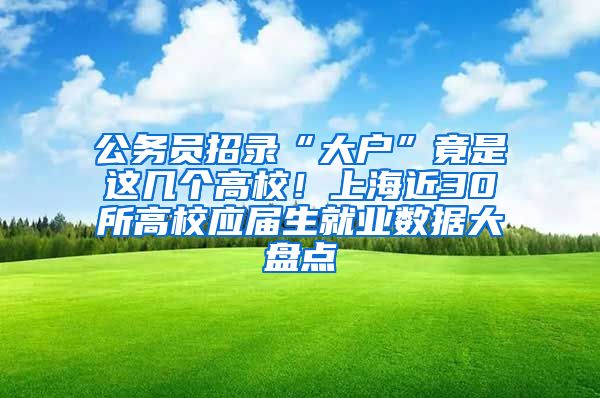 公务员招录“大户”竟是这几个高校！上海近30所高校应届生就业数据大盘点