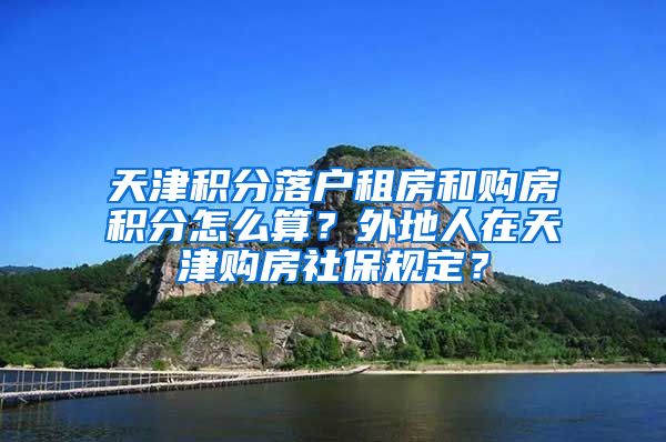 天津积分落户租房和购房积分怎么算？外地人在天津购房社保规定？