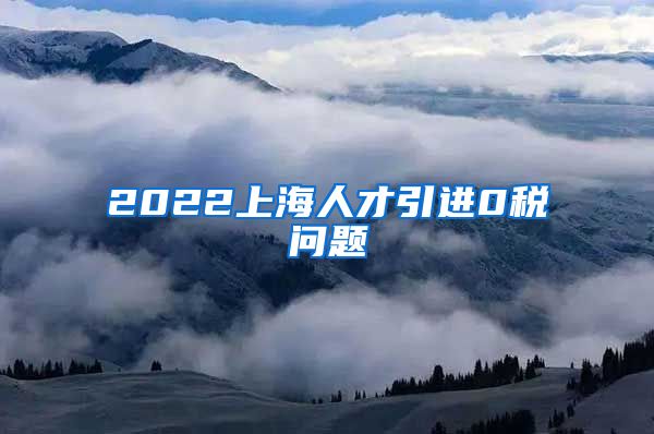 2022上海人才引进0税问题