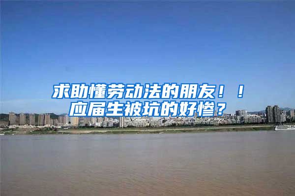 求助懂劳动法的朋友！！应届生被坑的好惨？