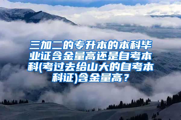 三加二的专升本的本科毕业证含金量高还是自考本科(考过去给山大的自考本科证)含金量高？