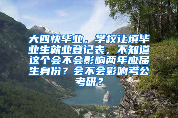 大四快毕业，学校让填毕业生就业登记表，不知道这个会不会影响两年应届生身份？会不会影响考公考研？