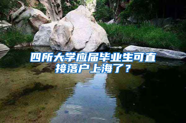 四所大学应届毕业生可直接落户上海了？