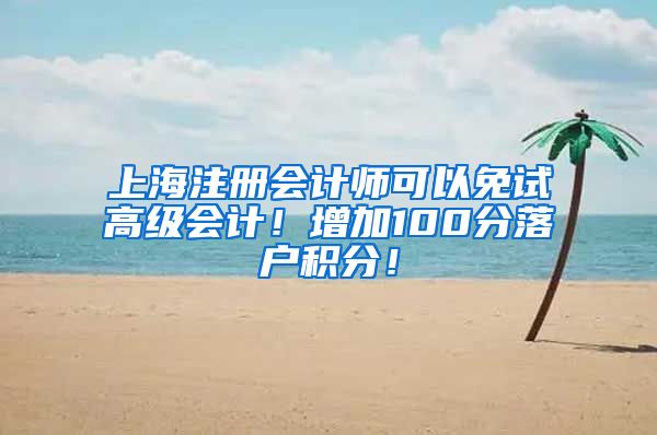 上海注册会计师可以免试高级会计！增加100分落户积分！