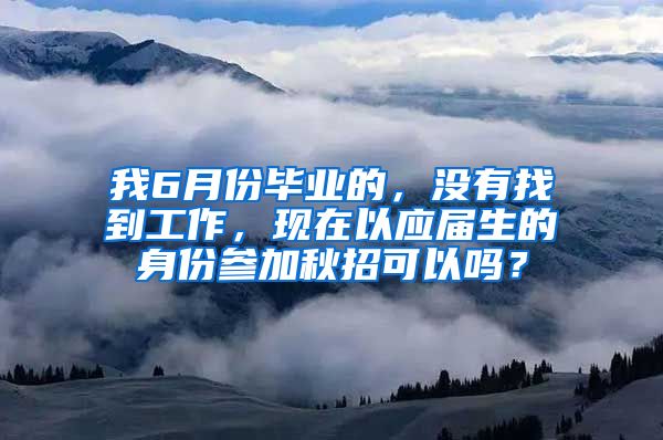 我6月份毕业的，没有找到工作，现在以应届生的身份参加秋招可以吗？