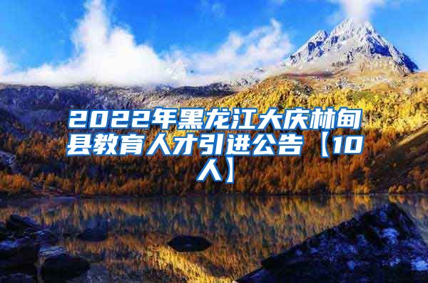 2022年黑龙江大庆林甸县教育人才引进公告【10人】