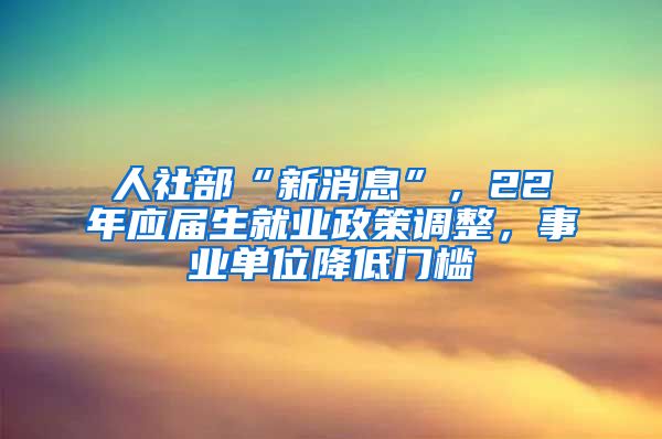 人社部“新消息”，22年应届生就业政策调整，事业单位降低门槛