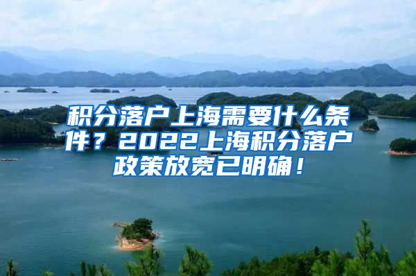 积分落户上海需要什么条件？2022上海积分落户政策放宽已明确！