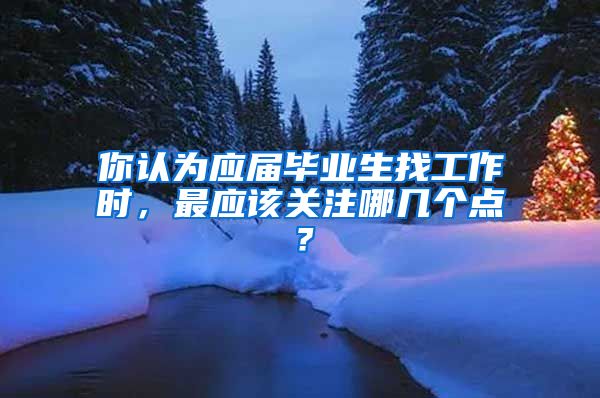 你认为应届毕业生找工作时，最应该关注哪几个点？