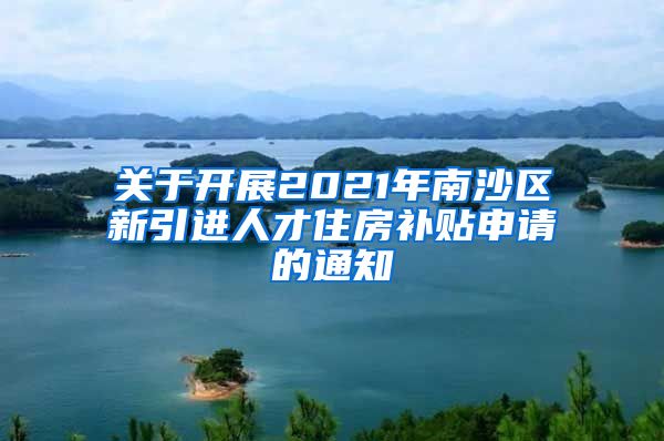 关于开展2021年南沙区新引进人才住房补贴申请的通知