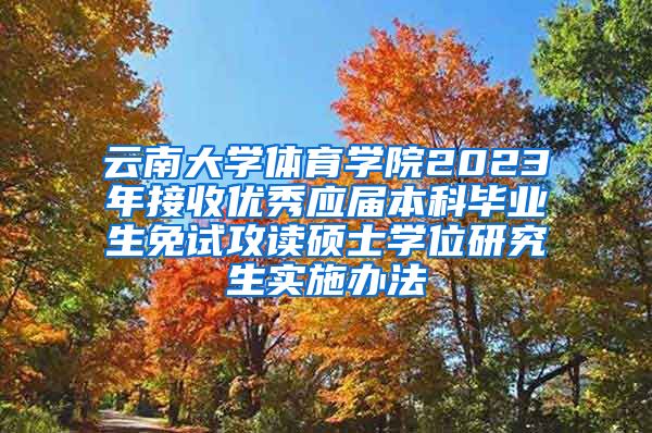 云南大学体育学院2023年接收优秀应届本科毕业生免试攻读硕士学位研究生实施办法