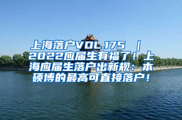 上海落户VOL.175 ｜ 2022应届生有福了！上海应届生落户出新规：本硕博的最高可直接落户！