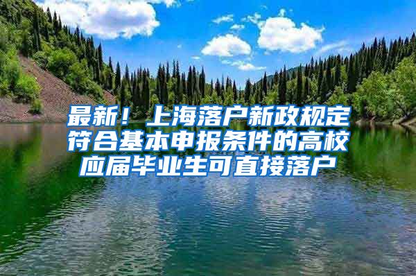 最新！上海落户新政规定符合基本申报条件的高校应届毕业生可直接落户