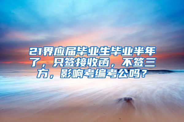 21界应届毕业生毕业半年了，只签接收函，不签三方，影响考编考公吗？