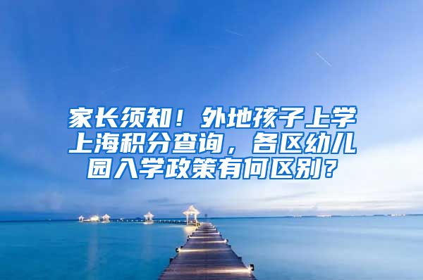 家长须知！外地孩子上学上海积分查询，各区幼儿园入学政策有何区别？