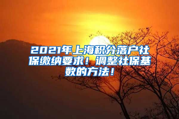 2021年上海积分落户社保缴纳要求！调整社保基数的方法！