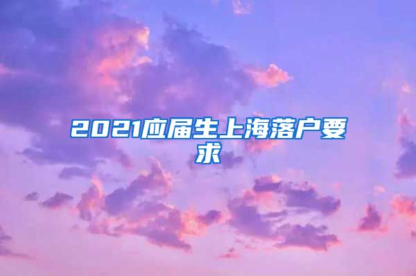 2021应届生上海落户要求