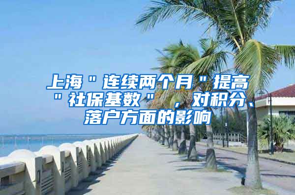 上海＂连续两个月＂提高＂社保基数＂ ，对积分、落户方面的影响