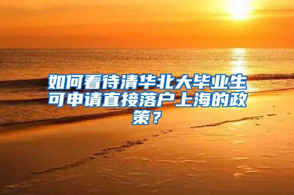 如何看待清华北大毕业生可申请直接落户上海的政策？