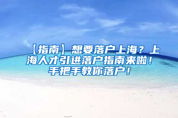 【指南】想要落户上海？上海人才引进落户指南来啦！手把手教你落户！