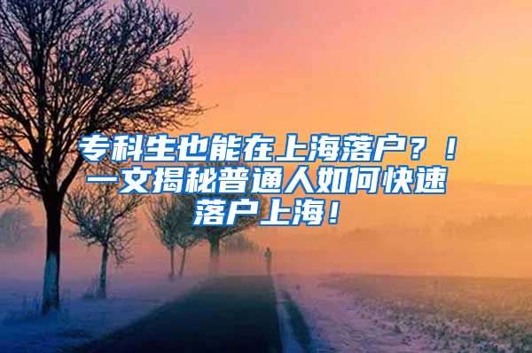 专科生也能在上海落户？！一文揭秘普通人如何快速落户上海！