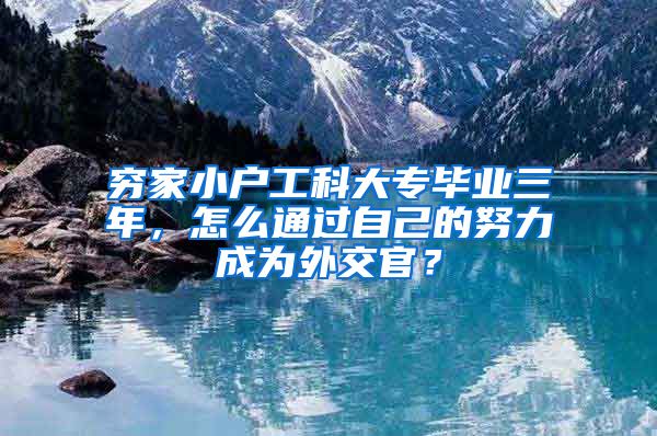 穷家小户工科大专毕业三年，怎么通过自己的努力成为外交官？