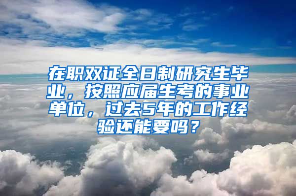 在职双证全日制研究生毕业，按照应届生考的事业单位，过去5年的工作经验还能要吗？