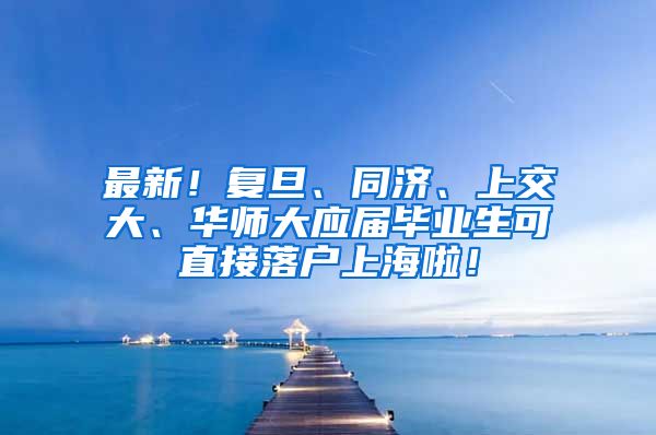 最新！复旦、同济、上交大、华师大应届毕业生可直接落户上海啦！