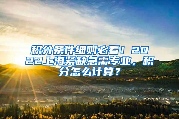 积分条件细则必看！2022上海紧缺急需专业，积分怎么计算？