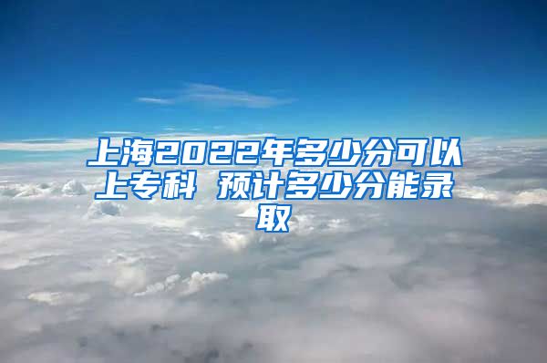 上海2022年多少分可以上专科 预计多少分能录取