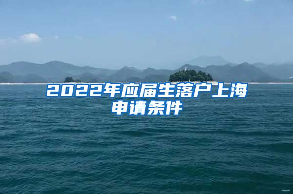 2022年应届生落户上海申请条件