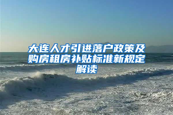 大连人才引进落户政策及购房租房补贴标准新规定解读