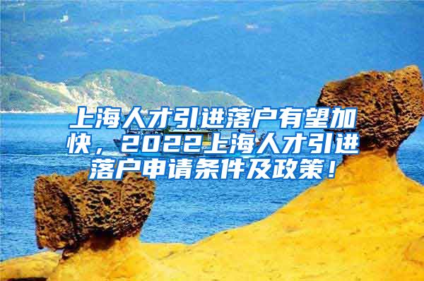 上海人才引进落户有望加快，2022上海人才引进落户申请条件及政策！