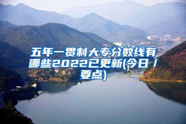 五年一贯制大专分数线有哪些2022已更新(今日／要点)