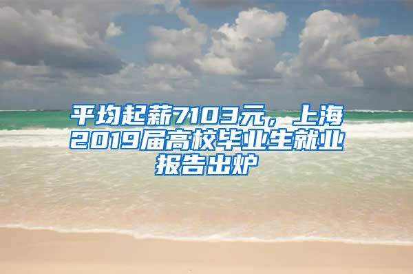 平均起薪7103元，上海2019届高校毕业生就业报告出炉