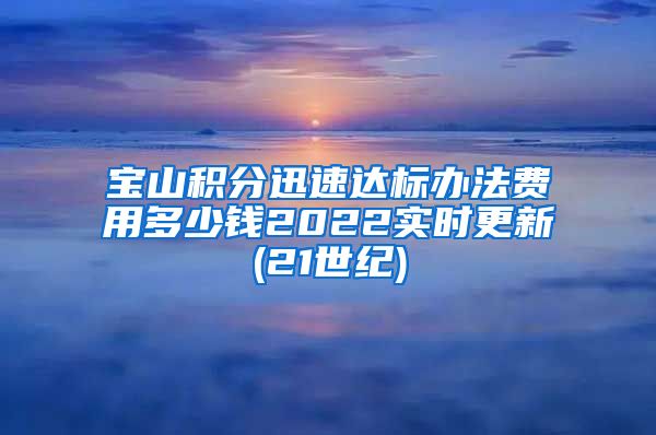 宝山积分迅速达标办法费用多少钱2022实时更新(21世纪)