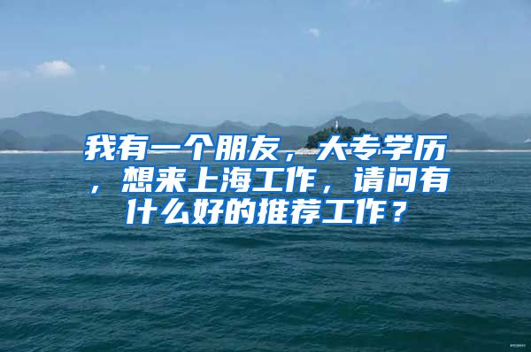 我有一个朋友，大专学历，想来上海工作，请问有什么好的推荐工作？