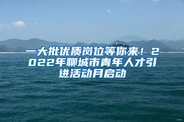 一大批优质岗位等你来！2022年聊城市青年人才引进活动月启动