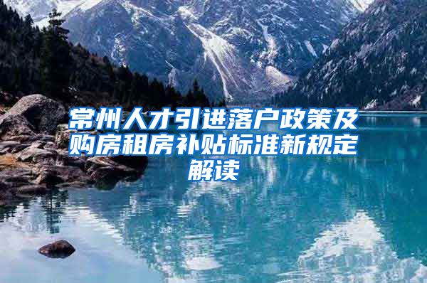 常州人才引进落户政策及购房租房补贴标准新规定解读