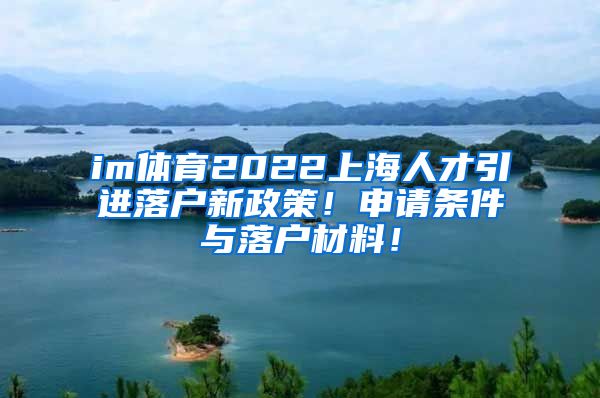 im体育2022上海人才引进落户新政策！申请条件与落户材料！