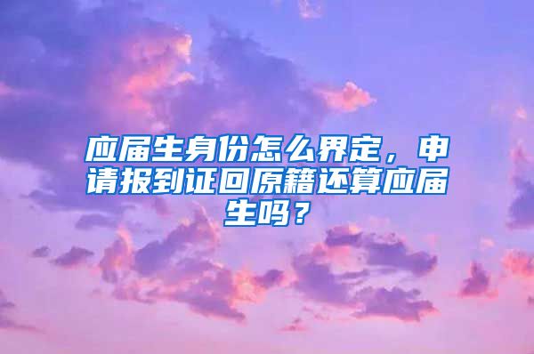 应届生身份怎么界定，申请报到证回原籍还算应届生吗？