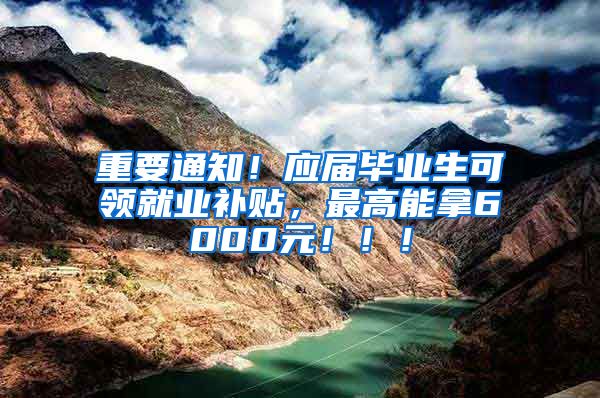 重要通知！应届毕业生可领就业补贴，最高能拿6000元！！！